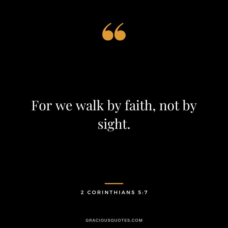 For we walk by faith, not by sight. - 2 Corinthians 5:7