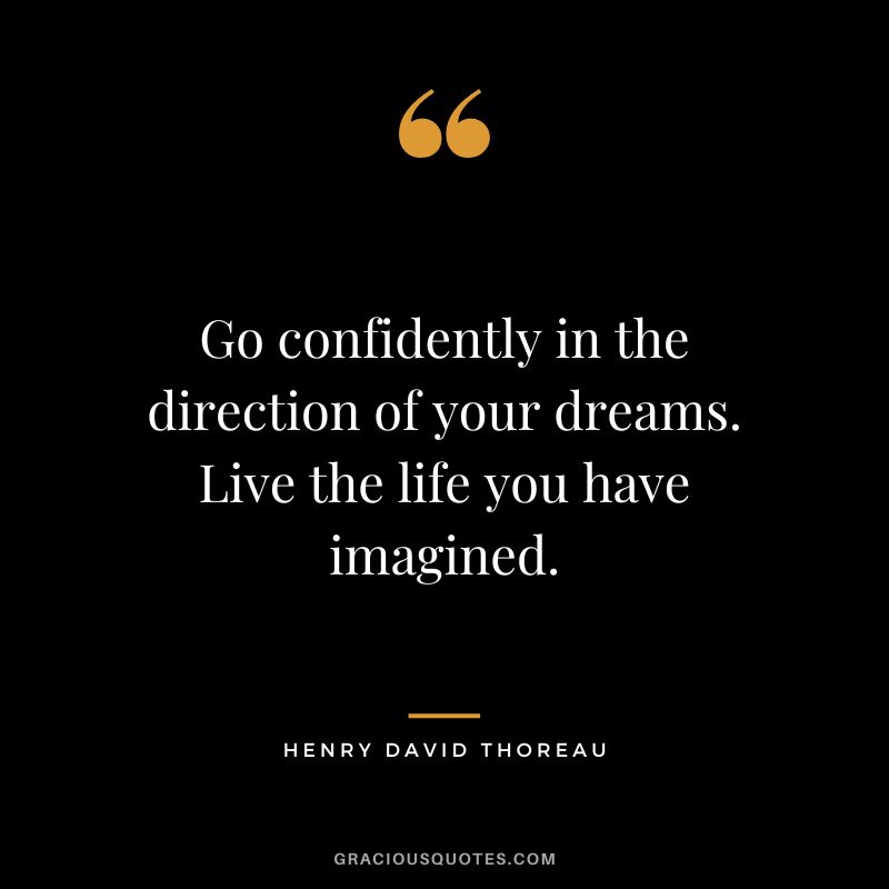 Go confidently in the direction of your dreams. Live the life you have imagined. - Henry David Thoreau