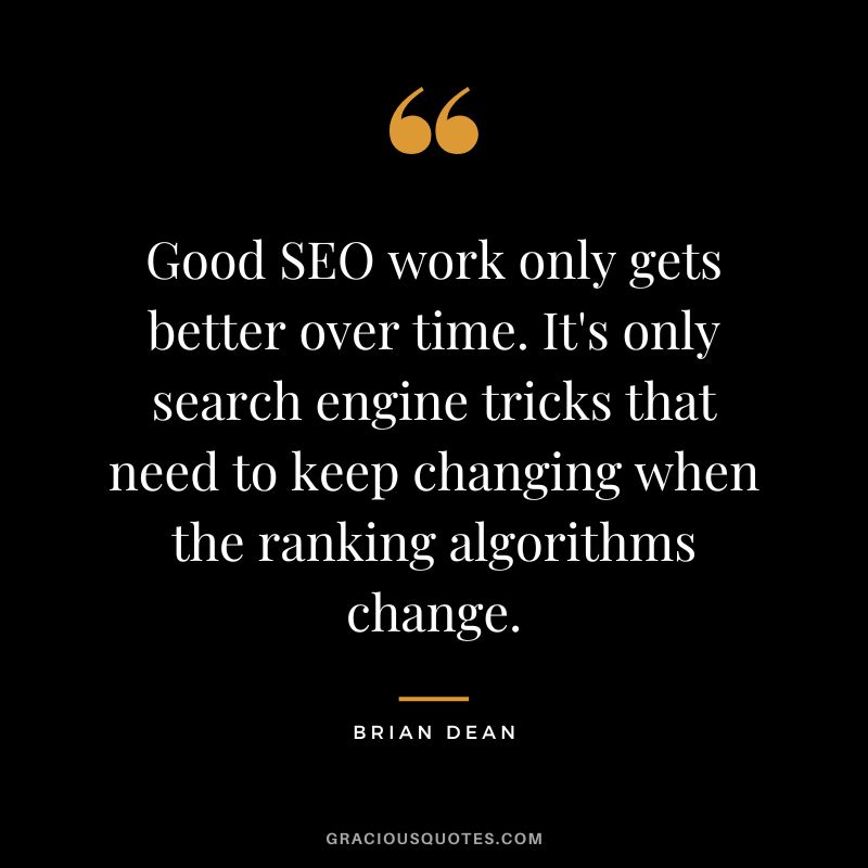 Good SEO work only gets better over time. It's only search engine tricks that need to keep changing when the ranking algorithms change.