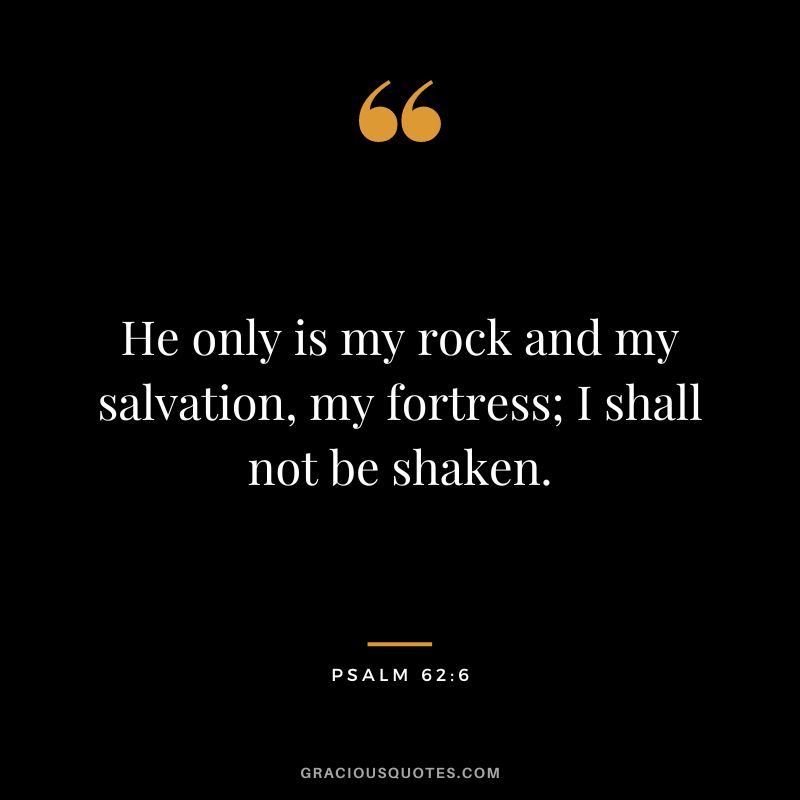 He only is my rock and my salvation, my fortress; I shall not be shaken. - Psalm 62:6