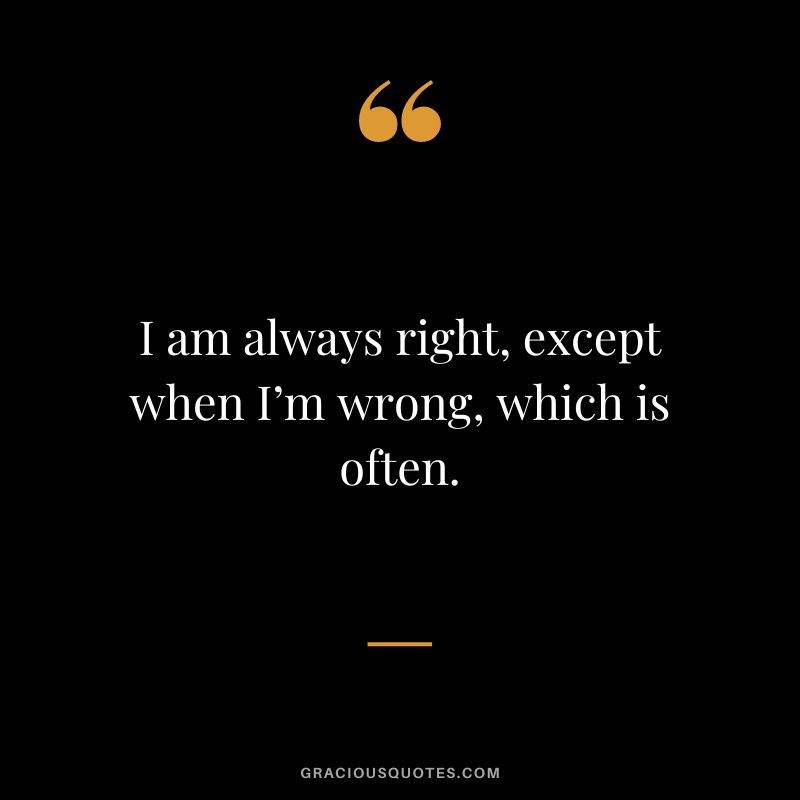 I am always right, except when I’m wrong, which is often.