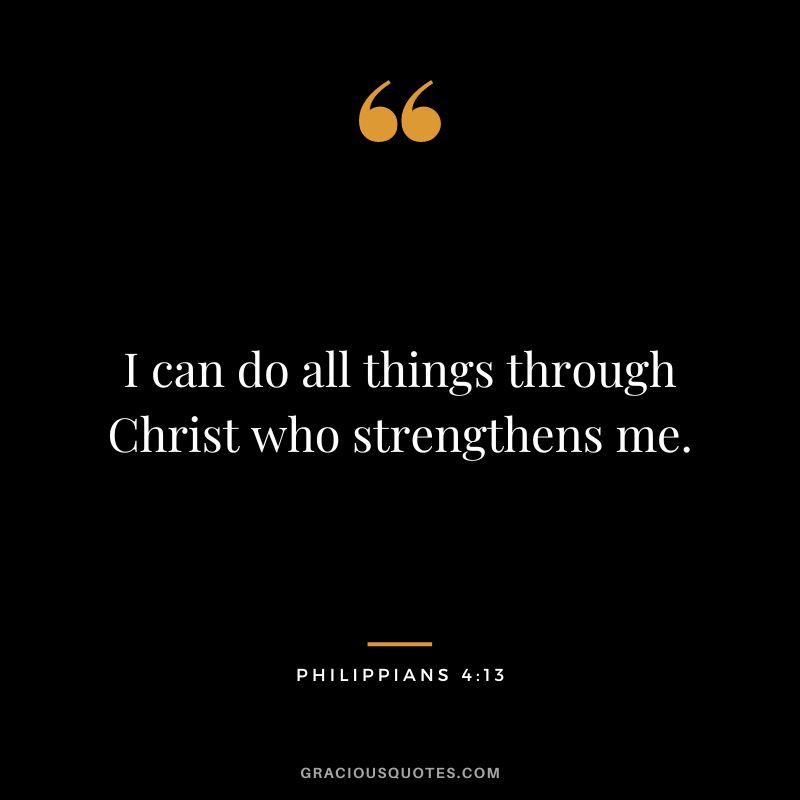 I can do all things through Christ who strengthens me. - Philippians 4:13