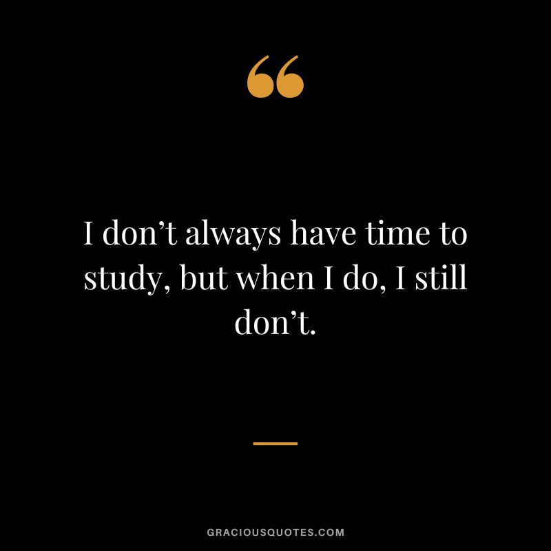I don’t always have time to study, but when I do, I still don’t.