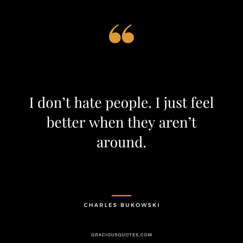 I don’t hate people. I just feel better when they aren’t around. – Charles Bukowski