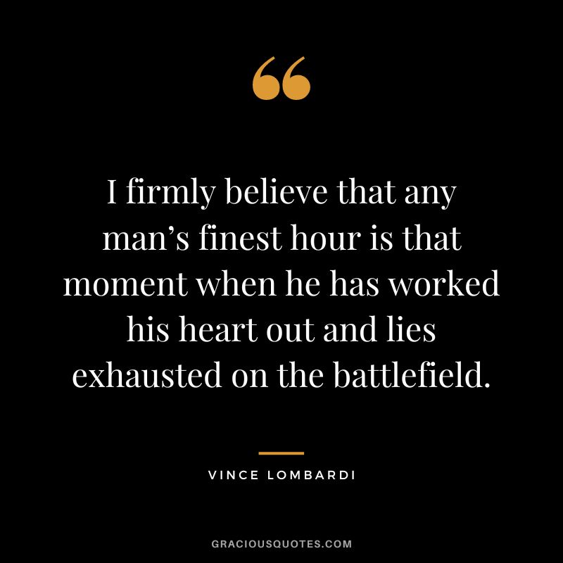 I firmly believe that any man’s finest hour is that moment when he has worked his heart out and lies exhausted on the battlefield. - Vince Lombardi