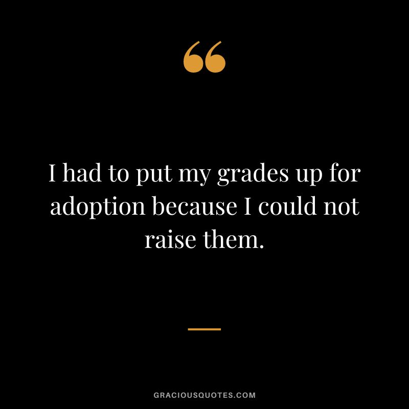 I had to put my grades up for adoption because I could not raise them.