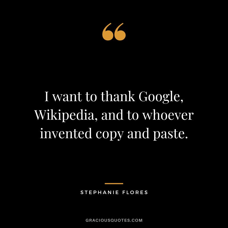 I want to thank Google, Wikipedia, and to whoever invented copy and paste. - Stephanie Flores