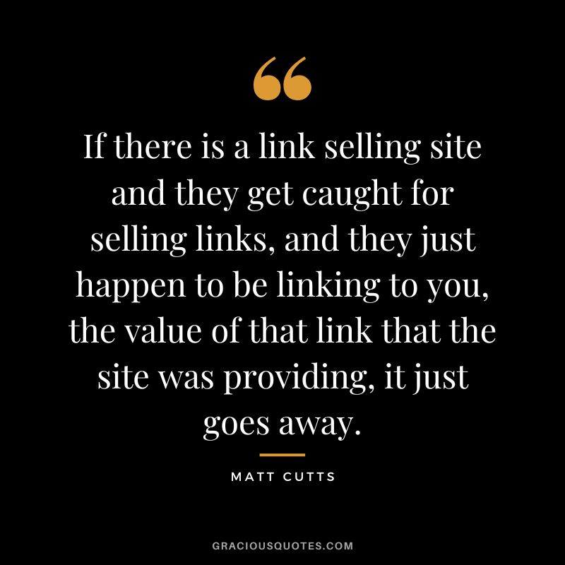 If there is a link selling site and they get caught for selling links, and they just happen to be linking to you, the value of that link that the site was providing, it just goes away.