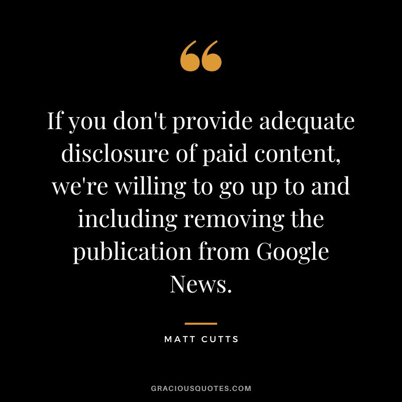 If you don't provide adequate disclosure of paid content, we're willing to go up to and including removing the publication from Google News.