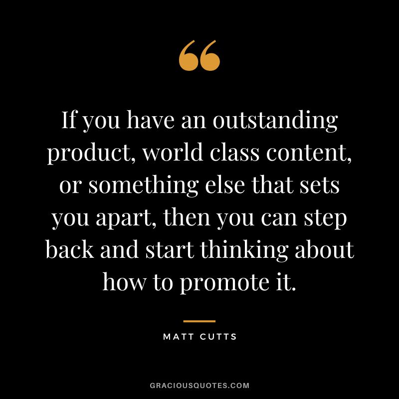 If you have an outstanding product, world class content, or something else that sets you apart, then you can step back and start thinking about how to promote it.