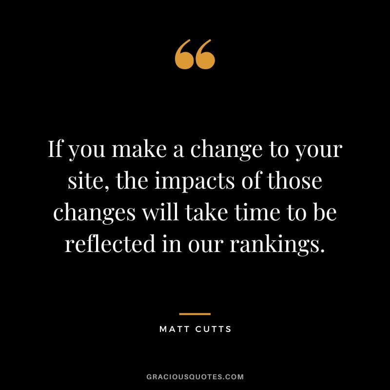 If you make a change to your site, the impacts of those changes will take time to be reflected in our rankings.
