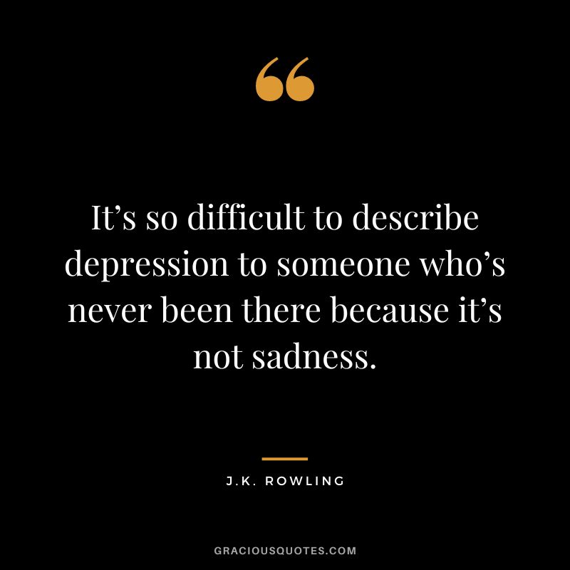 It’s so difficult to describe depression to someone who’s never been there because it’s not sadness. - J.K. Rowling