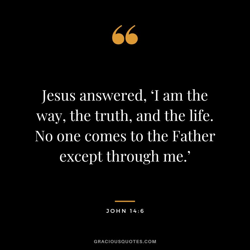 Jesus answered, ‘I am the way, the truth, and the life. No one comes to the Father except through me.’ - John 14:6