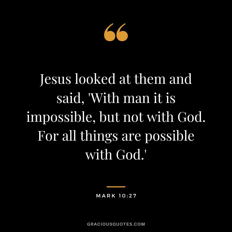 Jesus looked at them and said, 'With man it is impossible, but not with God. For all things are possible with God.' - Mark 10:27