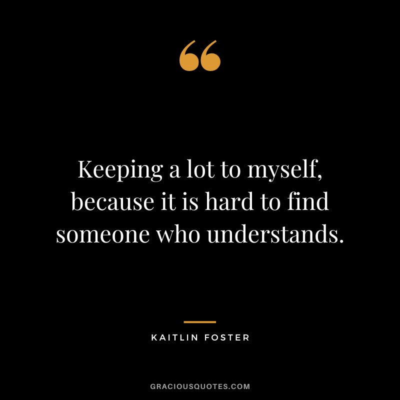 Keeping a lot to myself, because it is hard to find someone who understands.