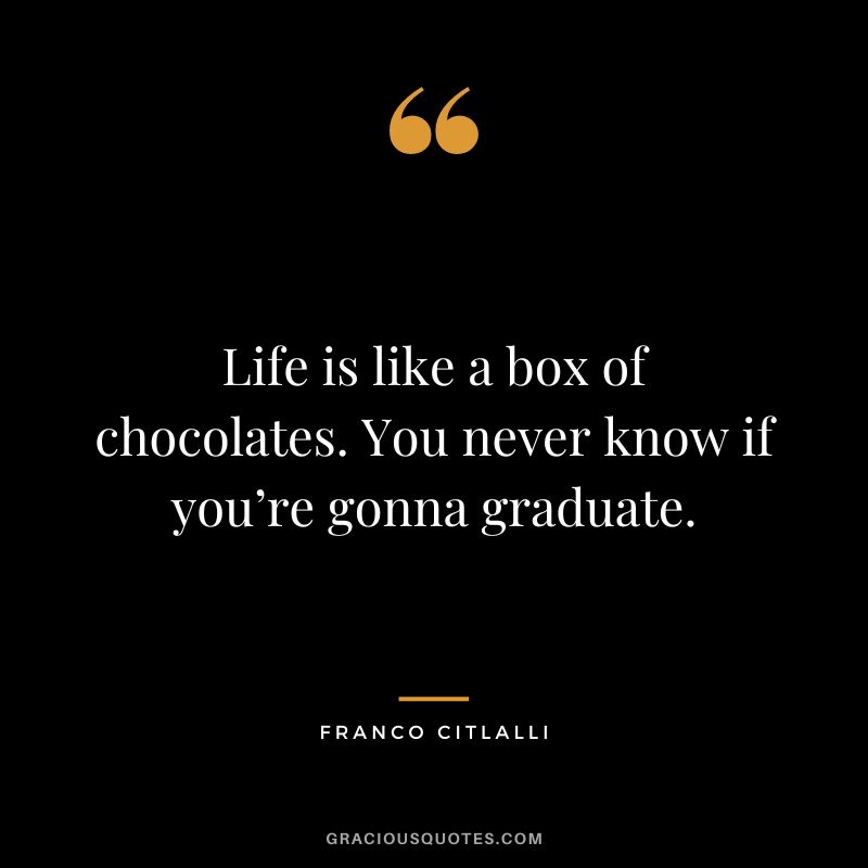 Life is like a box of chocolates. You never know if you’re gonna graduate. – Franco Citlalli