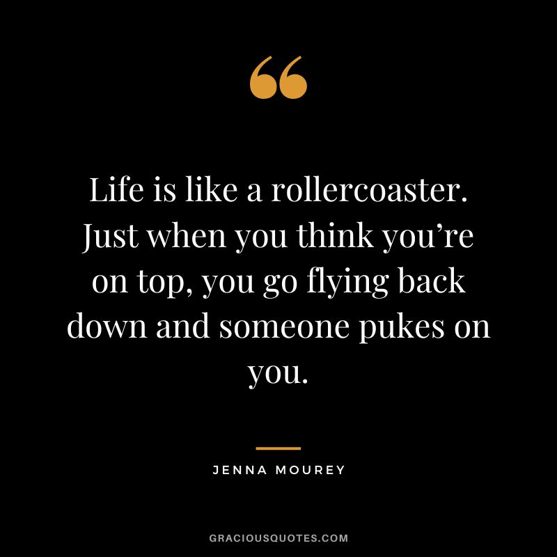 Life is like a rollercoaster. Just when you think you’re on top, you go flying back down and someone pukes on you. — Jenna Mourey