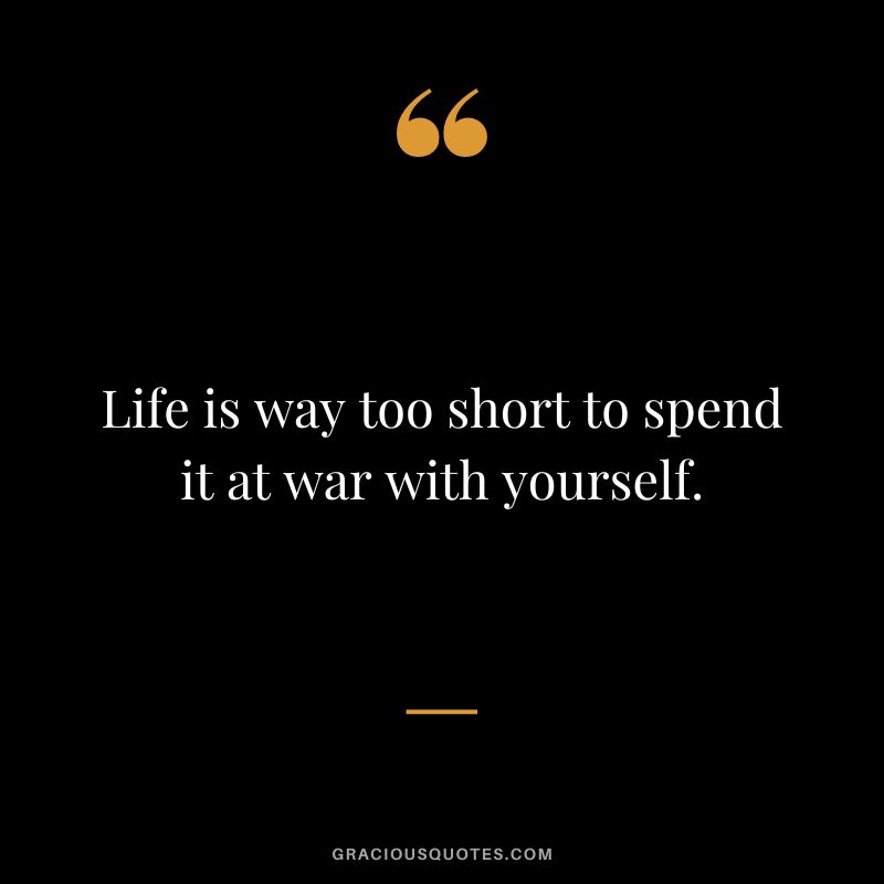 Life is way too short to spend it at war with yourself.