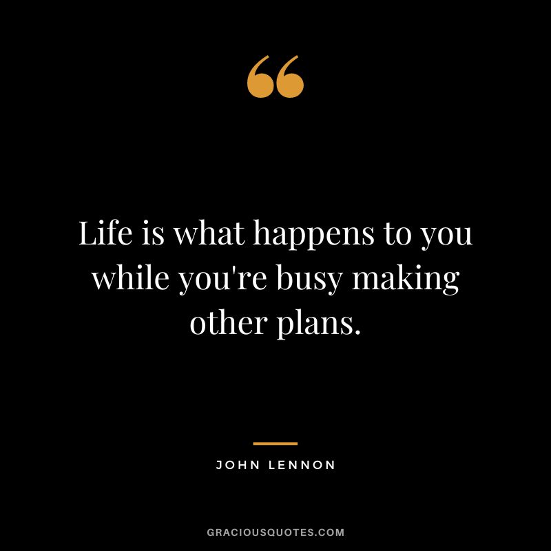 Life is what happens to you while you're busy making other plans. — John Lennon