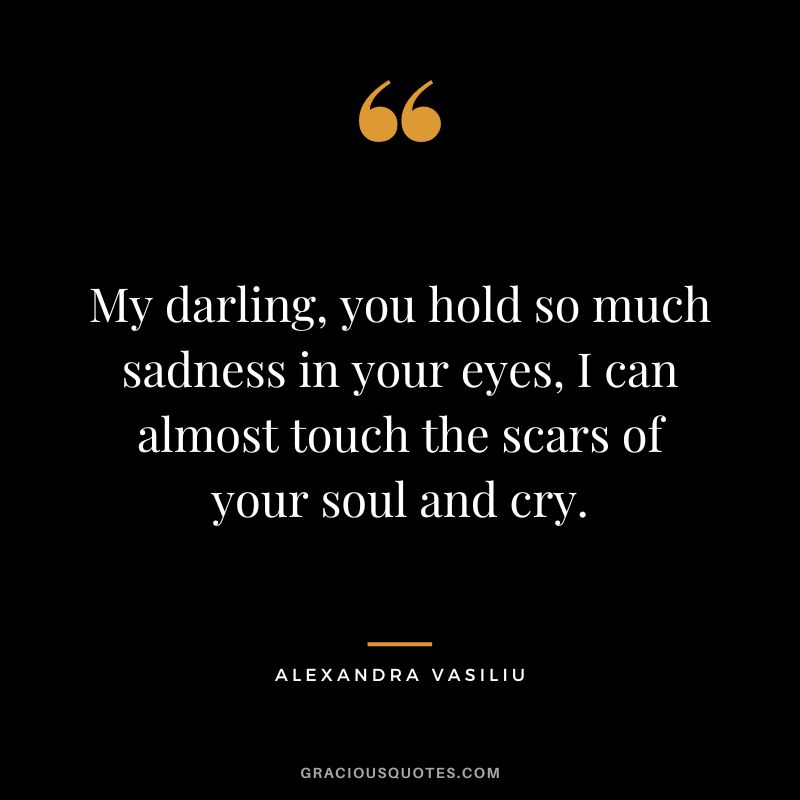 My darling, you hold so much sadness in your eyes, I can almost touch the scars of your soul and cry. – Alexandra Vasiliu
