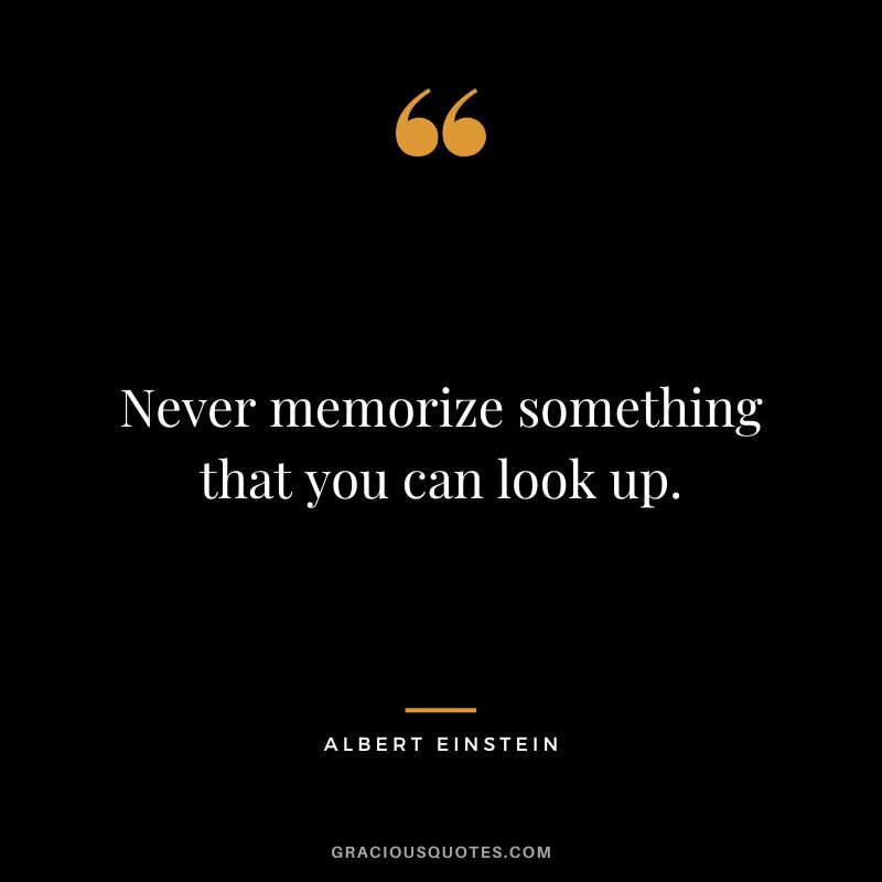 Never memorize something that you can look up. ― Albert Einstein