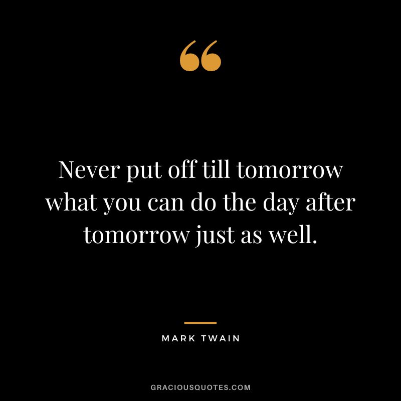 Never put off till tomorrow what you can do the day after tomorrow just as well. — Mark Twain