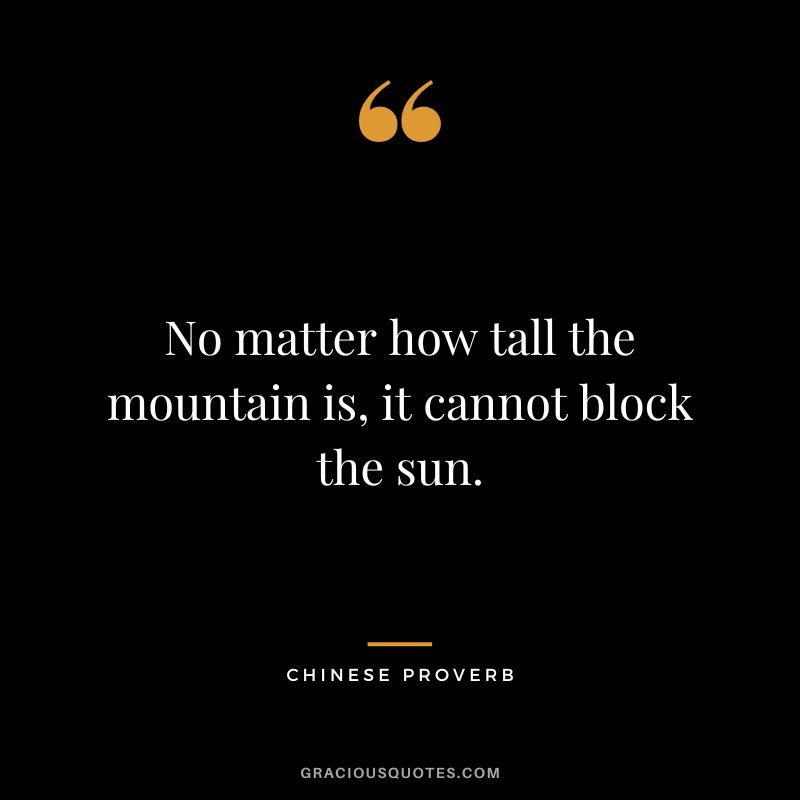 No matter how tall the mountain is, it cannot block the sun. – Chinese Proverb