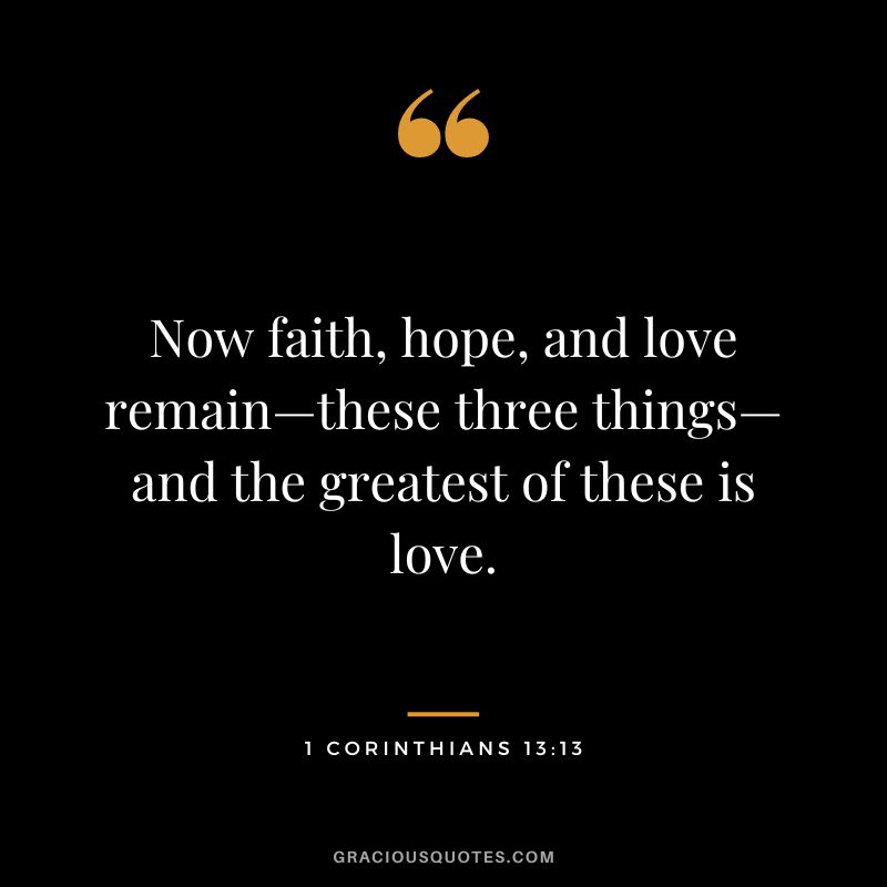 Now faith, hope, and love remain—these three things—and the greatest of these is love. - 1 Corinthians 13:13
