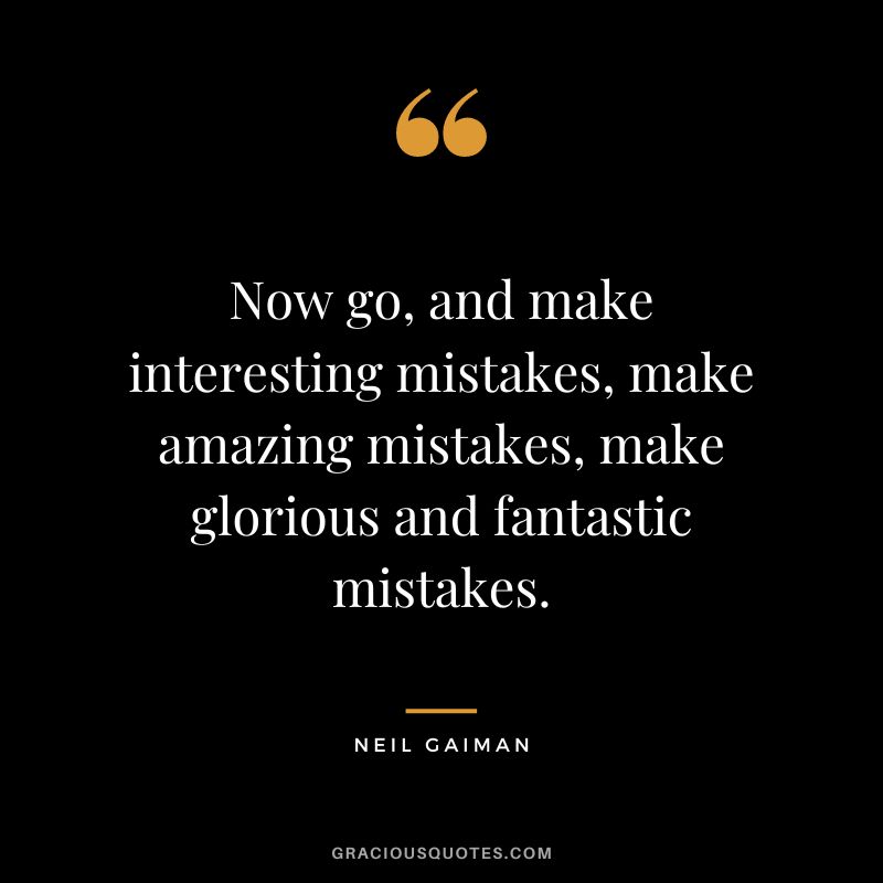 Now go, and make interesting mistakes, make amazing mistakes, make glorious and fantastic mistakes. – Neil Gaiman