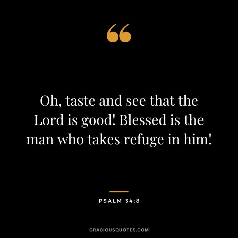 Oh, taste and see that the Lord is good! Blessed is the man who takes refuge in him! - Psalm 34:8