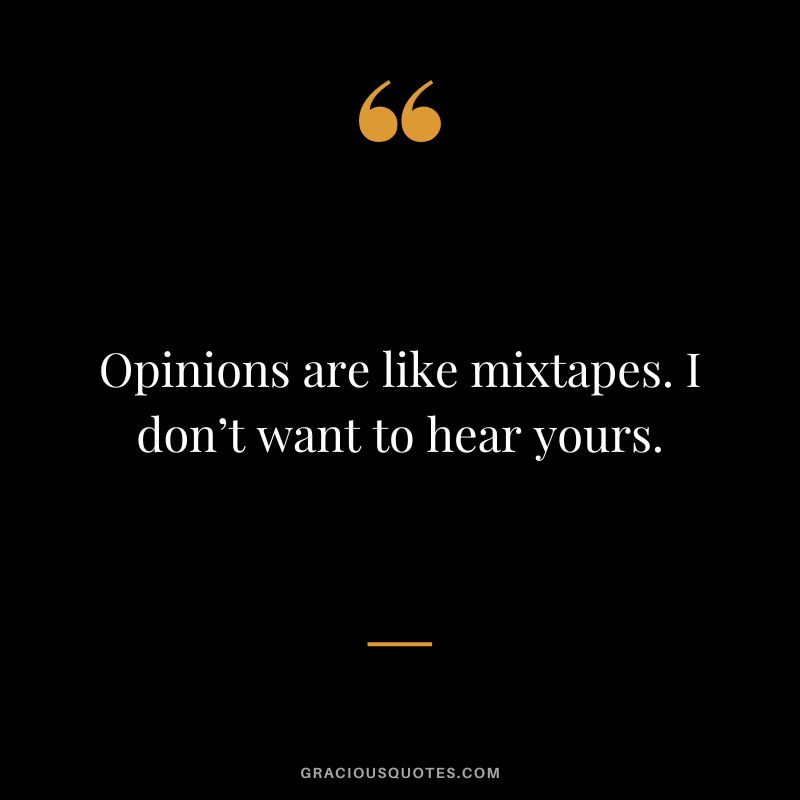 Opinions are like mixtapes. I don’t want to hear yours.
