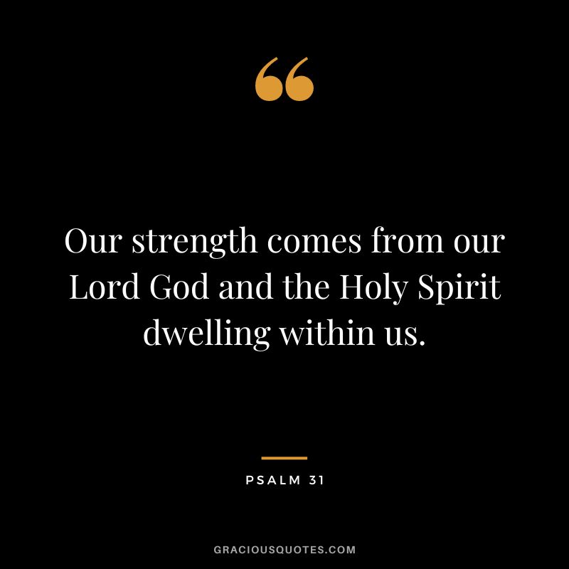 Our strength comes from our Lord God and the Holy Spirit dwelling within us. - Psalm 31