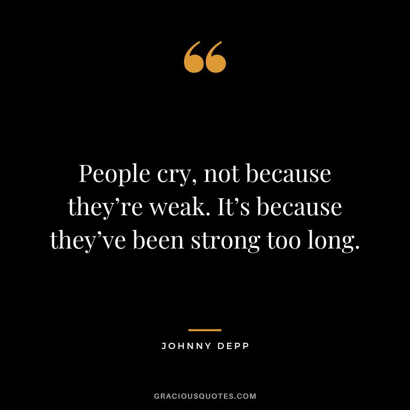People cry, not because they’re weak. It’s because they’ve been strong too long. – Johnny Depp
