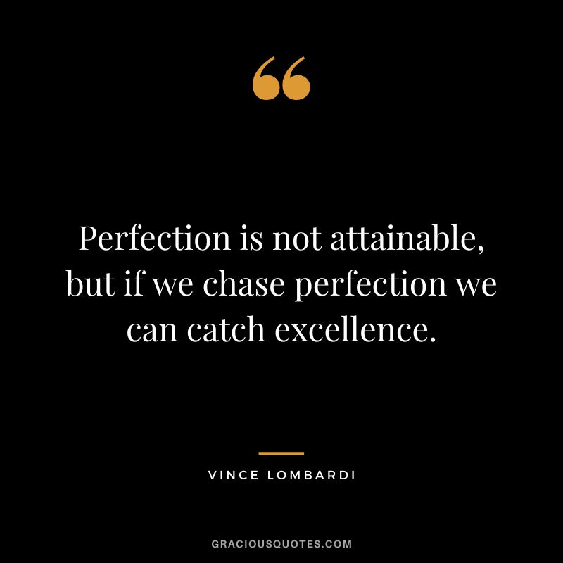 Perfection is not attainable, but if we chase perfection we can catch excellence. – Vince Lombardi