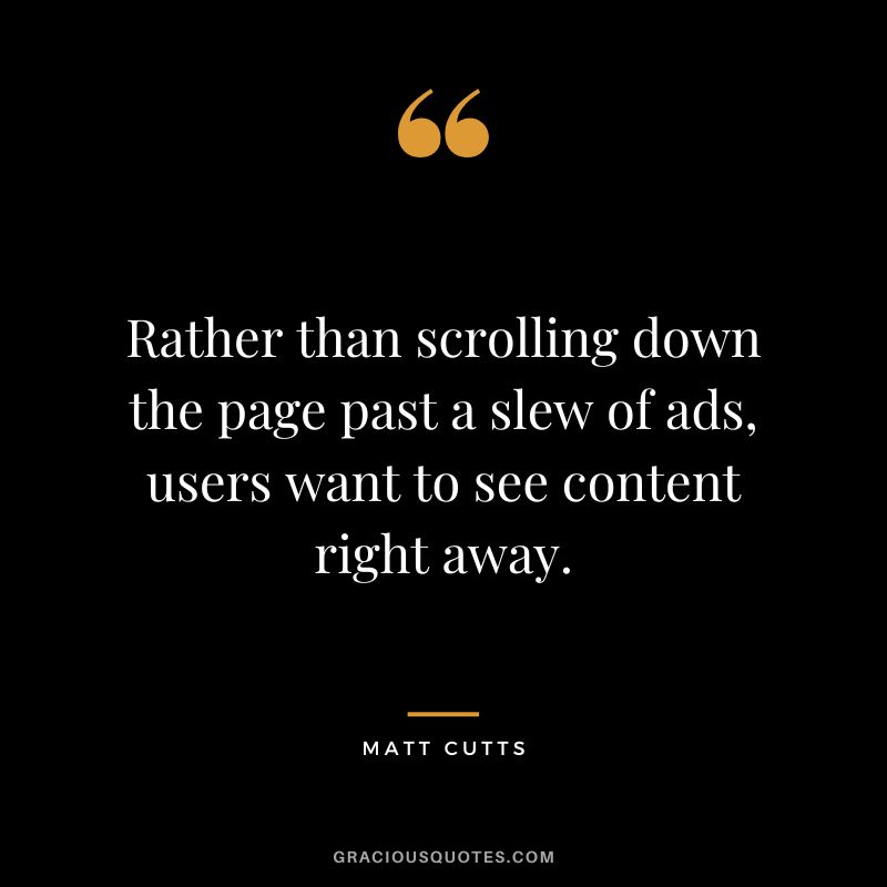 Rather than scrolling down the page past a slew of ads, users want to see content right away.