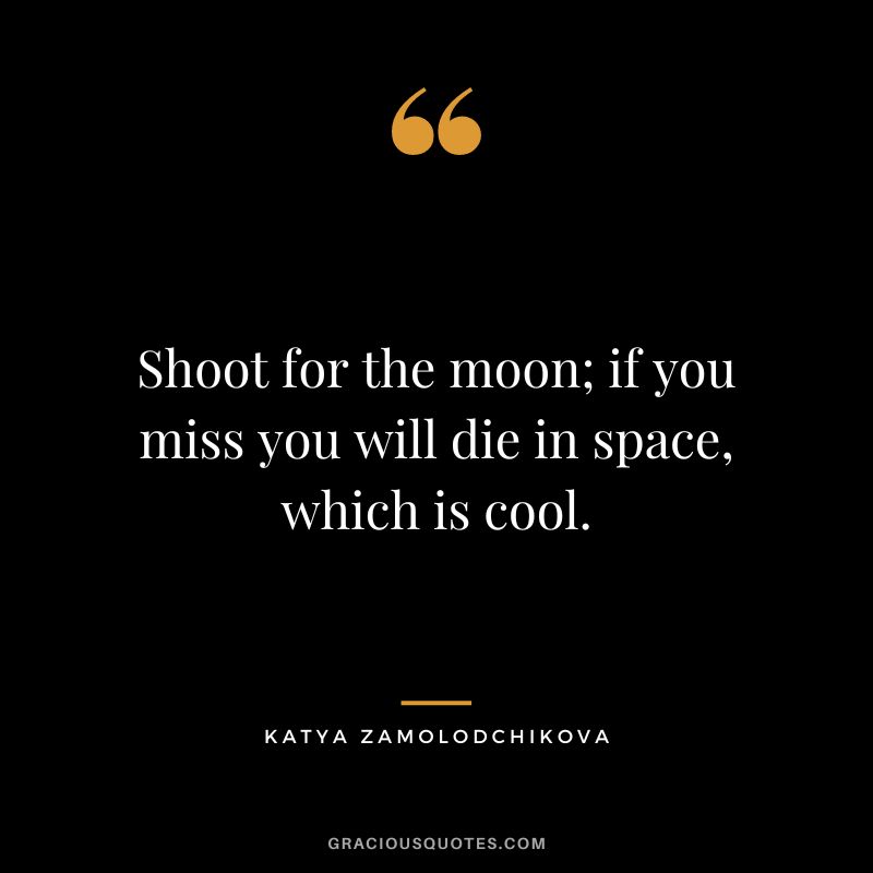 Shoot for the moon; if you miss you will die in space, which is cool. — Katya Zamolodchikova