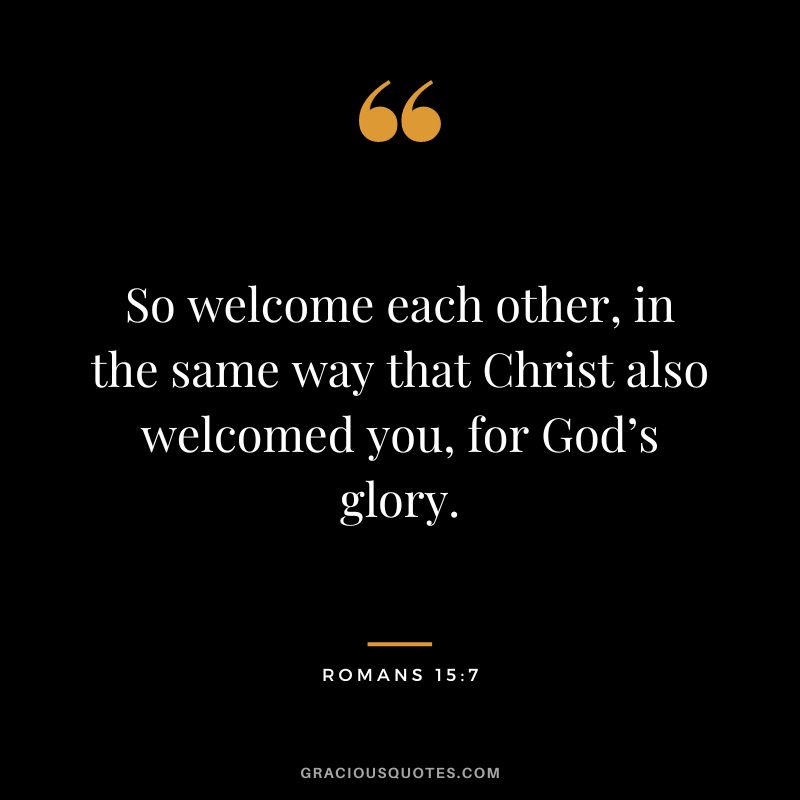 So welcome each other, in the same way that Christ also welcomed you, for God’s glory. - Romans 15:7