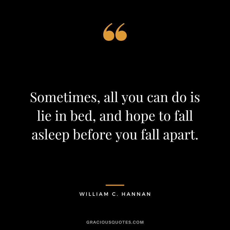 Sometimes, all you can do is lie in bed, and hope to fall asleep before you fall apart. – William C. Hannan
