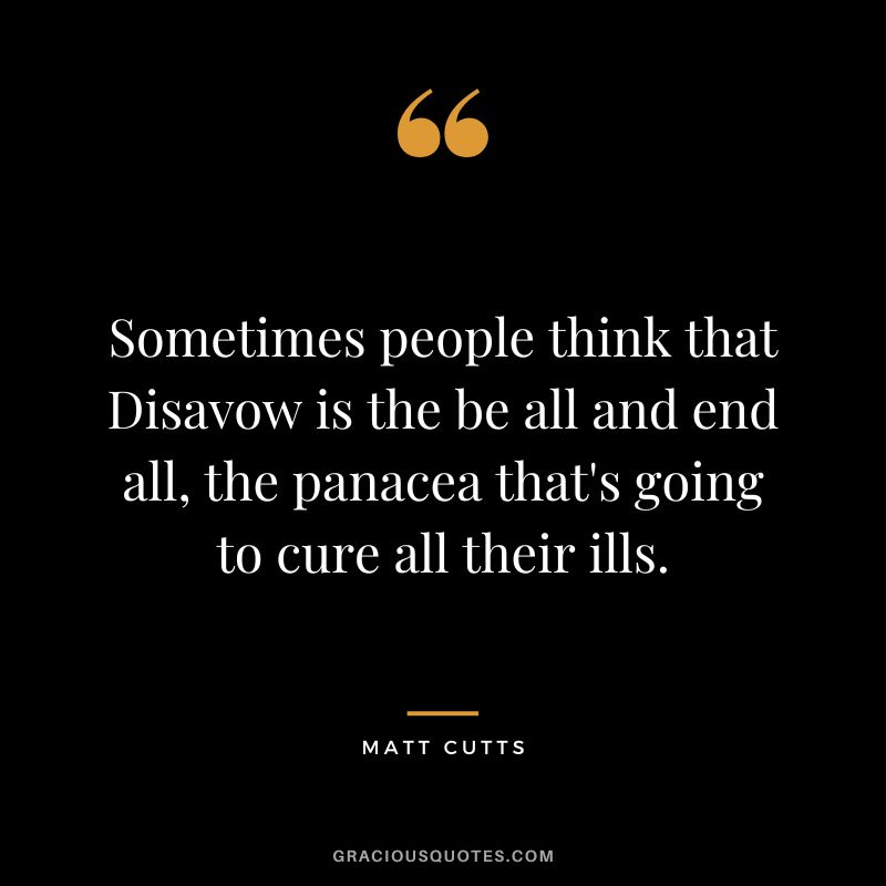 Sometimes people think that Disavow is the be all and end all, the panacea that's going to cure all their ills.