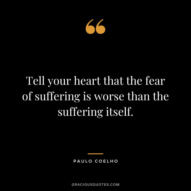 Tell your heart that the fear of suffering is worse than the suffering itself. – Paulo Coelho