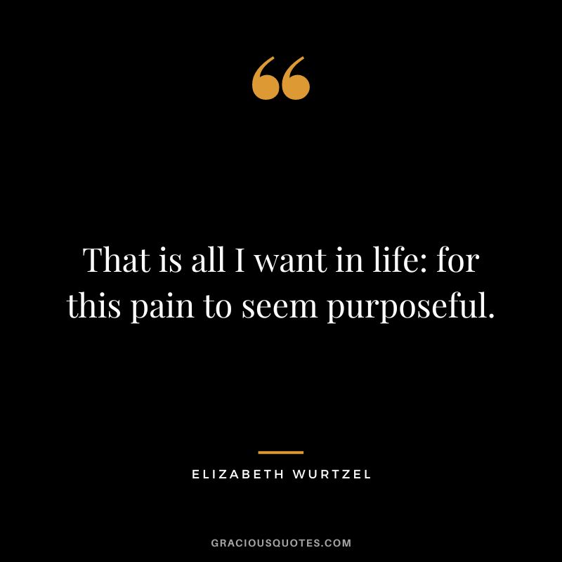 That is all I want in life for this pain to seem purposeful. ― Elizabeth Wurtzel