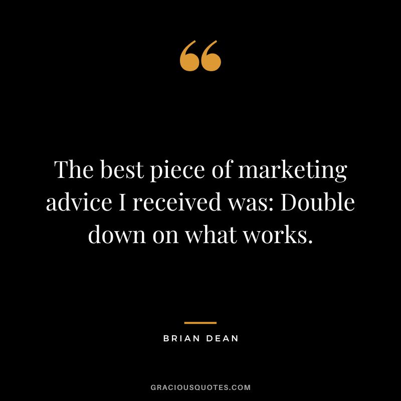 The best piece of marketing advice I received was Double down on what works.