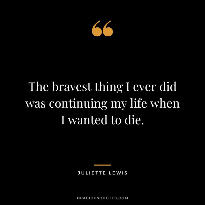 The bravest thing I ever did was continuing my life when I wanted to die. – Juliette Lewis