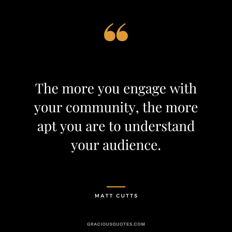 The more you engage with your community, the more apt you are to understand your audience.
