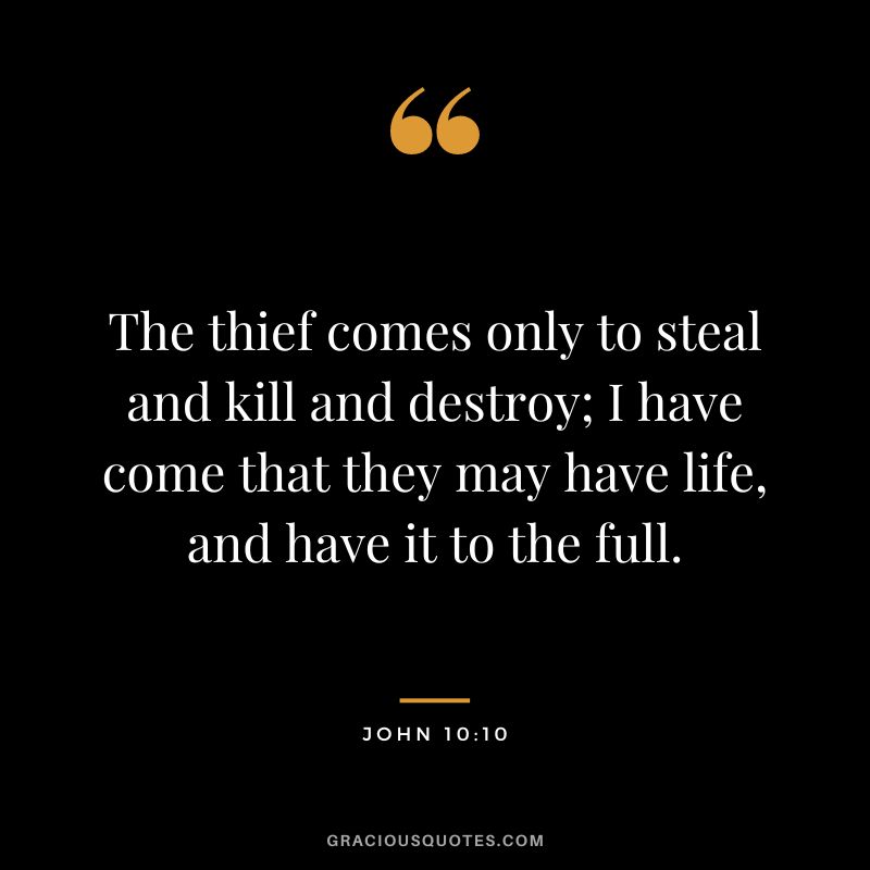 The thief comes only to steal and kill and destroy; I have come that they may have life, and have it to the full. - John 10:10