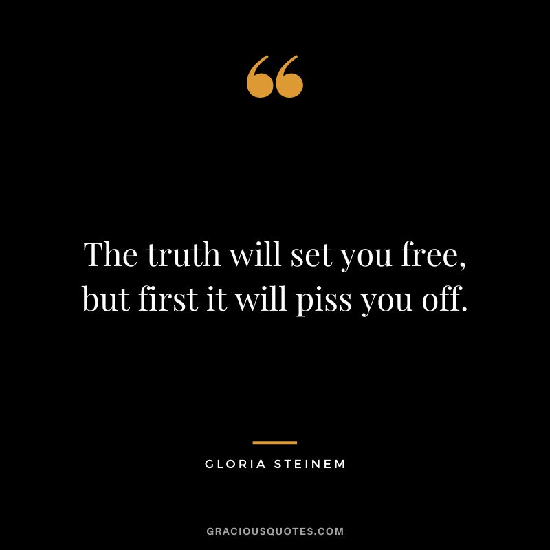 The truth will set you free, but first it will piss you off. — Gloria Steinem