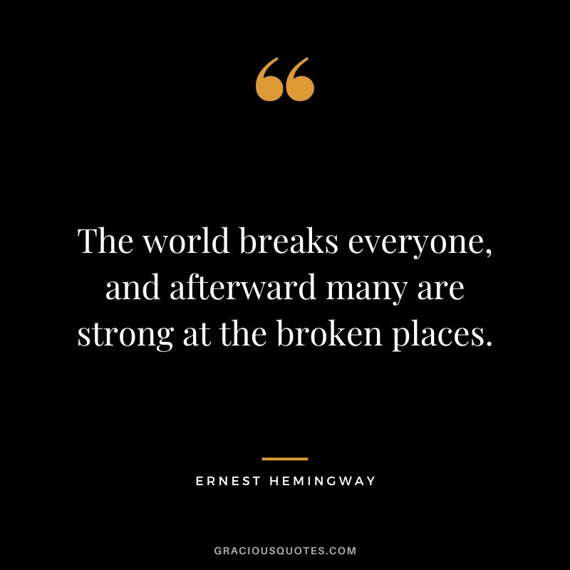 The world breaks everyone, and afterward many are strong at the broken places. – Ernest Hemingway