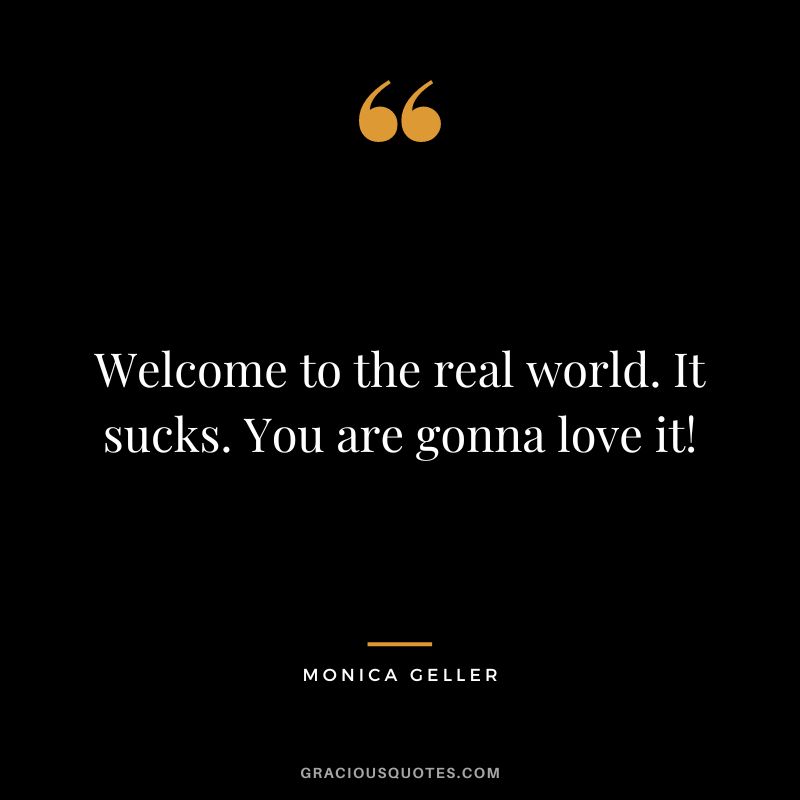 Welcome to the real world. It sucks. You are gonna love it! - Monica Geller