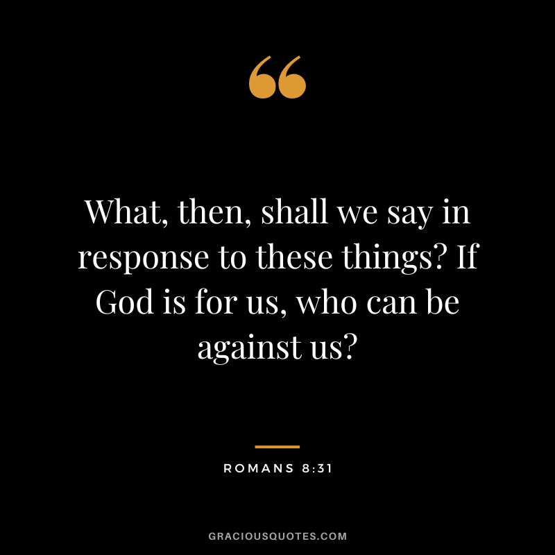 What, then, shall we say in response to these things? If God is for us, who can be against us? - Romans 8:31