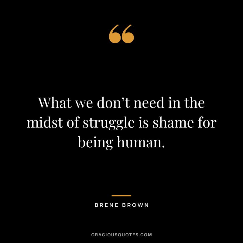 What we don’t need in the midst of struggle is shame for being human. – Brene Brown